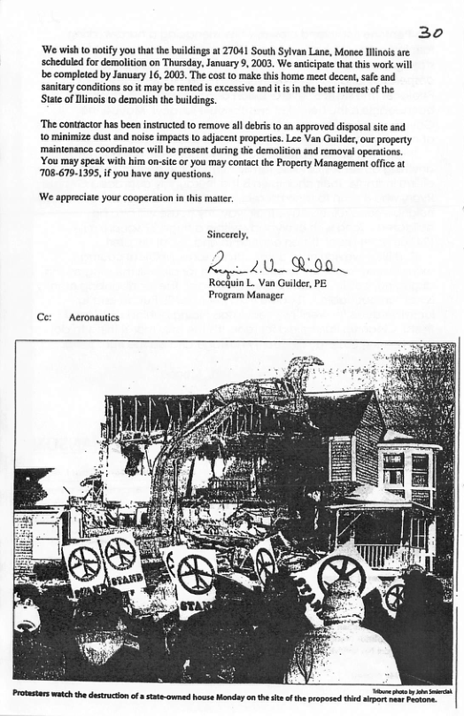20 ‘We wish 10 noify you thatthe buildings at 27041 South Sylvan Lane, Monee Hinois are: scheduled for demolition on Thursday, January 9, 2003, We anicipate that tis work will e completed by Janury 16, 2003. The cost to make this home meet deceat, safe and sanitary conditions 5o it may be rented is excessive and it i in the best interst of the State of Ulinois to demolish th buildings. ‘The contractorhas bee insiruced to remove all debris 0 an approved disposal site and 10 minimize dust and noise impacts o adjacent propertcs. Le¢ Van Guilder, our property ‘maintenance coordinator will be present during the demolition and removal operations. ‘You may speak with him on-sitc o you may contactthe Property Management office at 708.679-1395,if you have any questions. ‘We appreciate you cooperation in this mater. Sincerely, 2000 Rocquin L. Van Guilder, PE Program Manager Ce: Aeronsutics